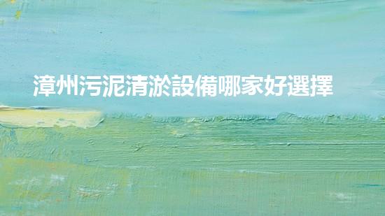 漳州污泥清淤設備哪家好選擇污泥清淤設備時你必須明白的秘密！